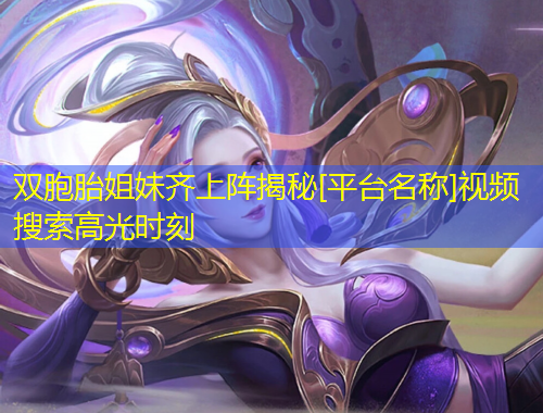 双胞胎姐妹齐上阵揭秘[平台名称]视频搜索高光时刻