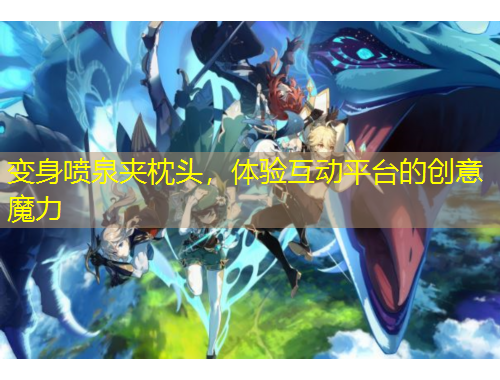变身喷泉夹枕头，体验互动平台的创意魔力