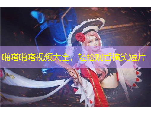 啪嗒啪嗒视频大全，轻松观看搞笑短片