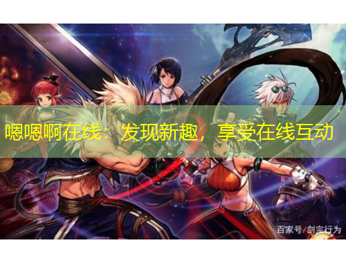 嗯嗯啊在线：发现新趣，享受在线互动