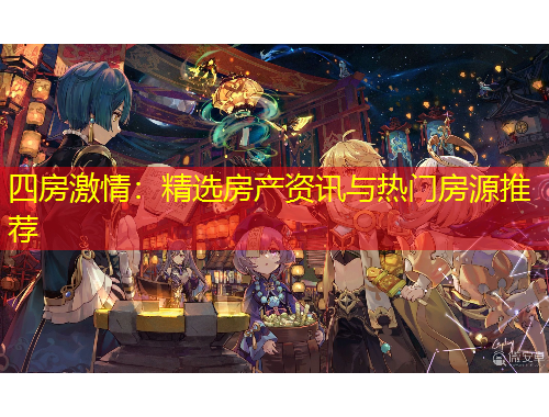四房激情：精选房产资讯与热门房源推荐