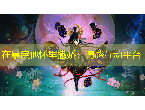 在暴戾他怀里撒娇：情感互动平台