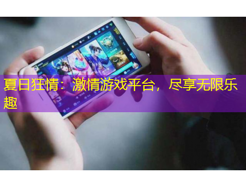 夏日狂情：激情游戏平台，尽享无限乐趣