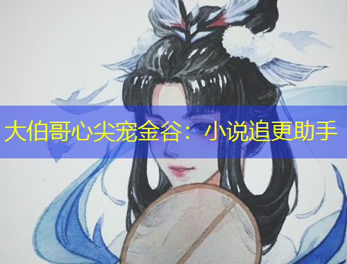 大伯哥心尖宠金谷：小说追更助手
