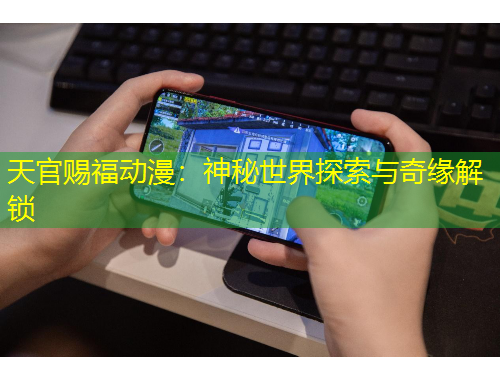 天官赐福动漫：神秘世界探索与奇缘解锁