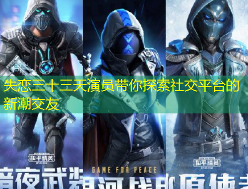 失恋三十三天演员带你探索社交平台的新潮交友