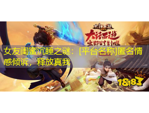 女友闺蜜沉睡之谜：[平台名称]匿名情感倾诉，释放真我