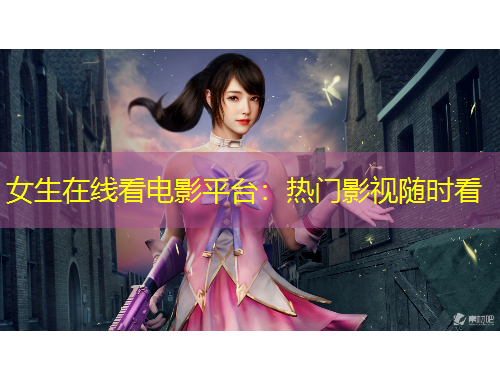 女生在线看电影平台：热门影视随时看
