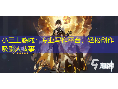 小三上瘾啦：专业写作平台，轻松创作吸引人故事