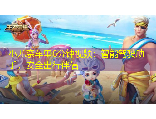小尤奈车里6分钟视频：智能驾驶助手，安全出行伴侣