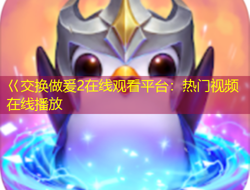 巜交换做爰2在线观看平台：热门视频在线播放