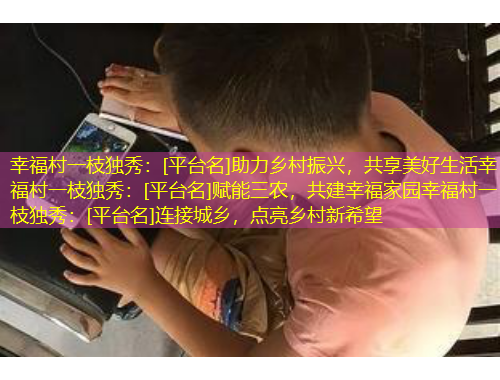 幸福村一枝独秀：[平台名]助力乡村振兴，共享美好生活幸福村一枝独秀：[平台名]赋能三农，共建幸福家园幸福村一枝独秀：[平台名]连接城乡，点亮乡村新希望