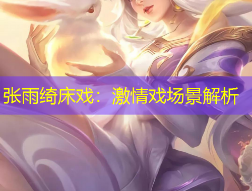 张雨绮床戏：激情戏场景解析