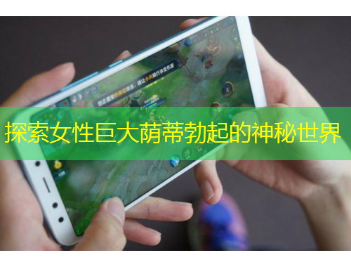 探索女性巨大荫蒂勃起的神秘世界