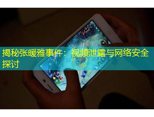 揭秘张暖雅事件：视频泄露与网络安全探讨