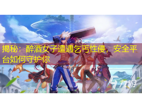 揭秘：醉酒女子遭遇乞丐性侵，安全平台如何守护你