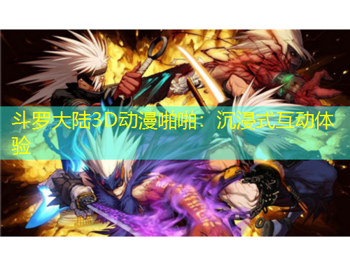 斗罗大陆3D动漫啪啪：沉浸式互动体验