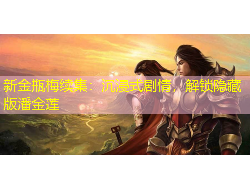 新金瓶梅续集：沉浸式剧情，解锁隐藏版潘金莲