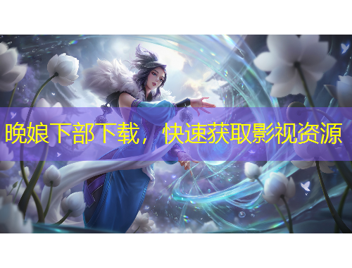 晚娘下部下载，快速获取影视资源