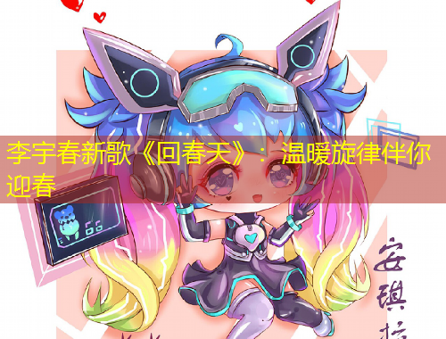 李宇春新歌《回春天》：温暖旋律伴你迎春