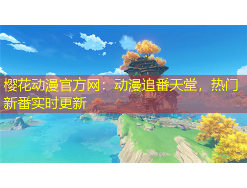 樱花动漫官方网：动漫追番天堂，热门新番实时更新