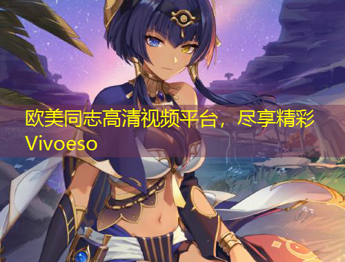 欧美同志高清视频平台，尽享精彩Vivoeso