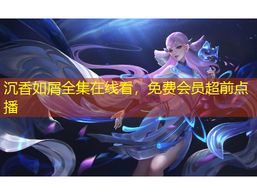 沉香如屑全集在线看，免费会员超前点播