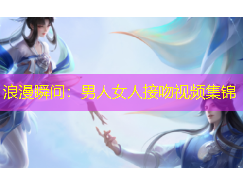 浪漫瞬间：男人女人接吻视频集锦