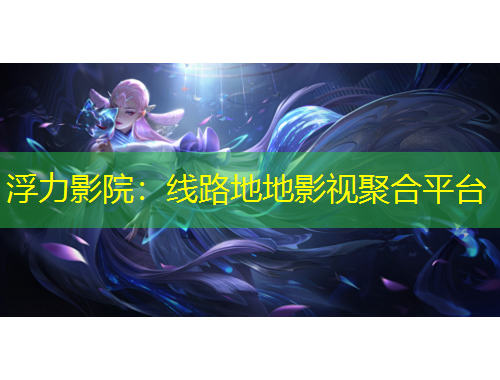 浮力影院：线路地地影视聚合平台