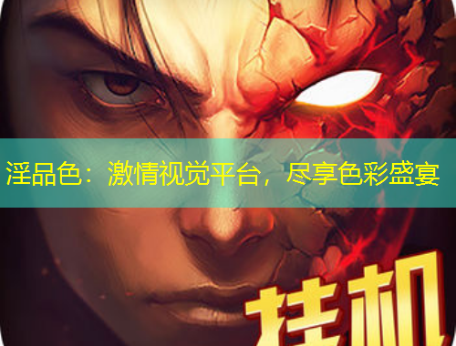 淫品色：激情视觉平台，尽享色彩盛宴