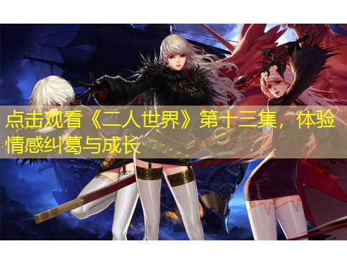 点击观看《二人世界》第十三集，体验情感纠葛与成长