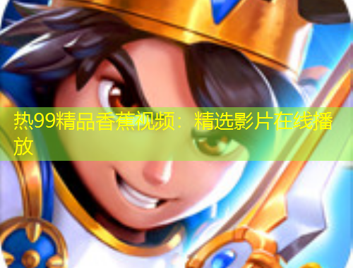 热99精品香蕉视频：精选影片在线播放