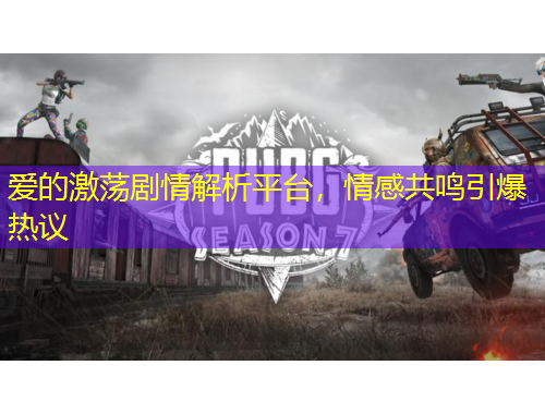爱的激荡剧情解析平台，情感共鸣引爆热议