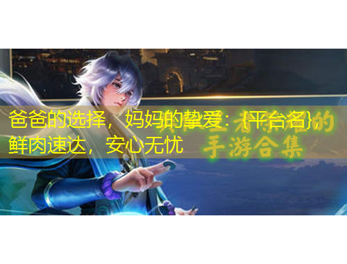 爸爸的选择，妈妈的挚爱：{平台名}，鲜肉速达，安心无忧