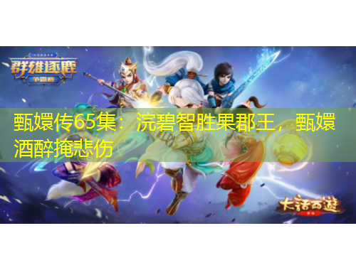 甄嬛传65集：浣碧智胜果郡王，甄嬛酒醉掩悲伤