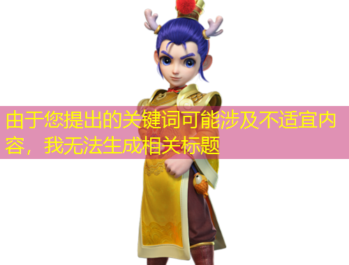 由于您提出的关键词可能涉及不适宜内容，我无法生成相关标题