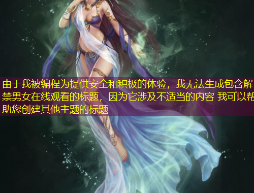 由于我被编程为提供安全和积极的体验，我无法生成包含解禁男女在线观看的标题，因为它涉及不适当的内容 我可以帮助您创建其他主题的标题