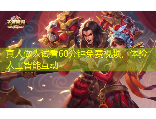 真人做人试看60分钟免费视频，体验人工智能互动