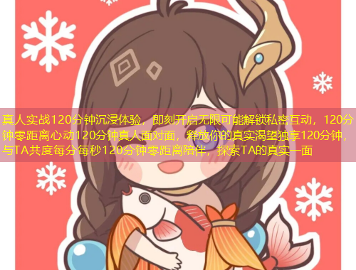 真人实战120分钟沉浸体验，即刻开启无限可能解锁私密互动，120分钟零距离心动120分钟真人面对面，释放你的真实渴望独享120分钟，与TA共度每分每秒120分钟零距离陪伴，探索TA的真实一面