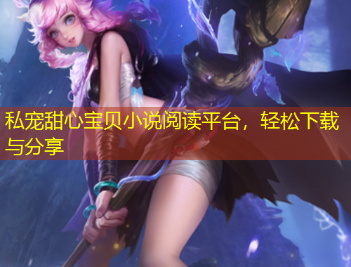 私宠甜心宝贝小说阅读平台，轻松下载与分享