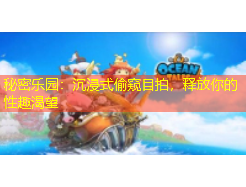 秘密乐园：沉浸式偷窥目拍，释放你的性趣渴望