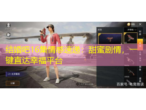 结婚吧16集情感速递：甜蜜剧情，一键直达幸福平台