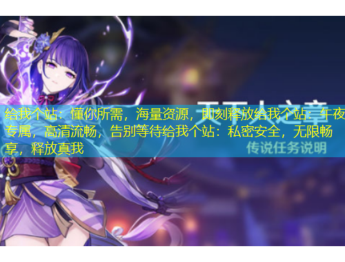 给我个站：懂你所需，海量资源，即刻释放给我个站：午夜专属，高清流畅，告别等待给我个站：私密安全，无限畅享，释放真我