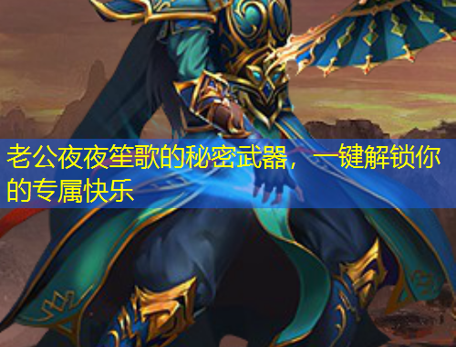 老公夜夜笙歌的秘密武器，一键解锁你的专属快乐