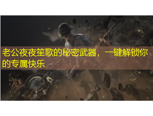 老公夜夜笙歌的秘密武器，一键解锁你的专属快乐