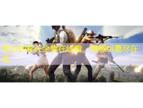 老公的春天全集在线看，情感纠葛尽在此