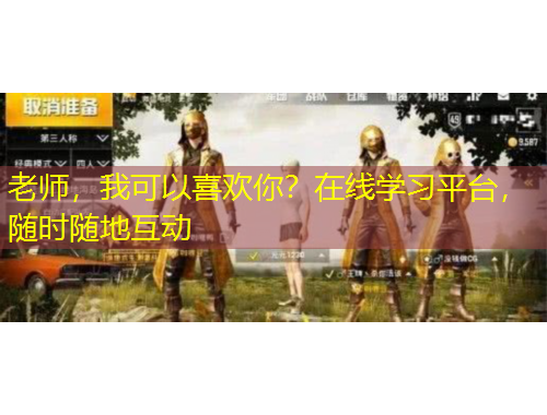老师，我可以喜欢你？在线学习平台，随时随地互动