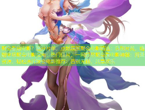 聚会看啥电影？高分片单，点燃氛围聚会电影精选：告别片荒，嗨翻全场聚会电影指南：热门佳片，一网打尽聚会看电影神器：海量资源，轻松选片聚会电影推荐：告别无聊，共享欢乐