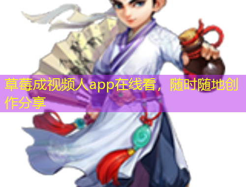 草莓成视频人app在线看，随时随地创作分享