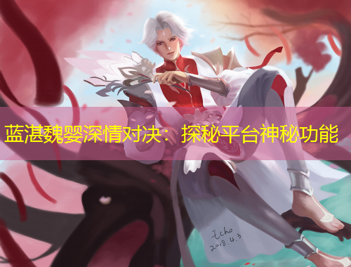 蓝湛魏婴深情对决：探秘平台神秘功能